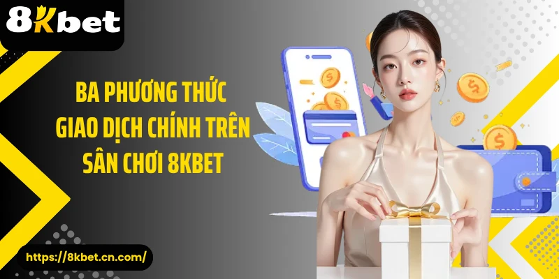 Ba phương thức giao dịch chính trên sân chơi 8KBET