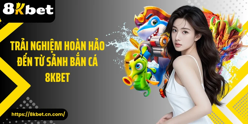 Trải nghiệm hoàn hảo đến từ sảnh bắn cá 8KBET 